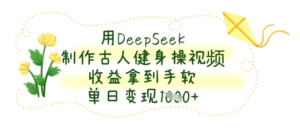 用DeepSeek制作古人健身操视频，收益拿到手软，单日变现数张-天时网