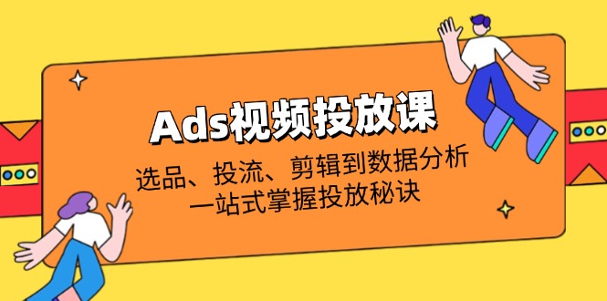 Ads视频投放课全解析：选品、投流、剪辑到数据分析，一站式掌握投放秘诀-天时网