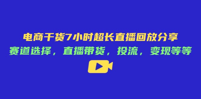 电商干货7小时超长直播回放分享：赛道选择，直播带货，投流，变现等等-天时网