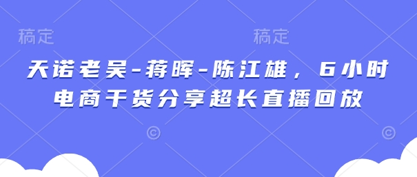 天诺老吴-蒋晖-陈江雄，6小时电商干货分享超长直播回放-天时网